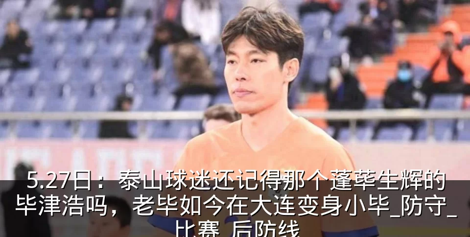 5.27日:泰山球迷还记得那个蓬荜生辉的毕津浩吗,老毕如今在大连变身小毕_防守_比赛_后防线