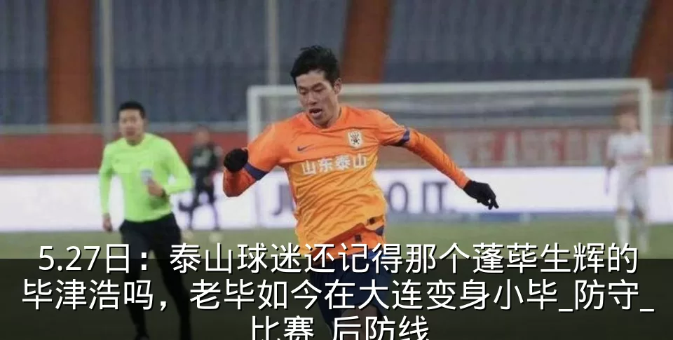 5.27日:泰山球迷还记得那个蓬荜生辉的毕津浩吗,老毕如今在大连变身小毕_防守_比赛_后防线