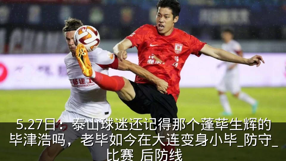 5.27日:泰山球迷还记得那个蓬荜生辉的毕津浩吗,老毕如今在大连变身小毕_防守_比赛_后防线